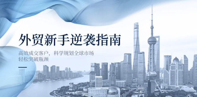 外贸新手逆袭指南:高效成交客户,科学规划全球市场,轻松突破瓶颈-鲁班聊项目