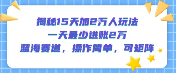 揭秘15天加2W人玩法，一天最少2万进账，蓝海赛道，操作简单，可矩阵-鲁班聊项目