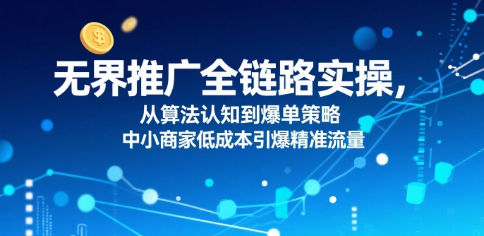 无界推广全链路实操,从算法认知到爆单策略,中小商家低成本引爆精准流量-鲁班聊项目