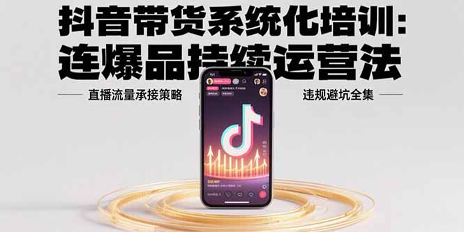 抖音带货系统化培训:连爆品持续运营法,直播流量承接策略,违规避坑全集-鲁班聊项目
