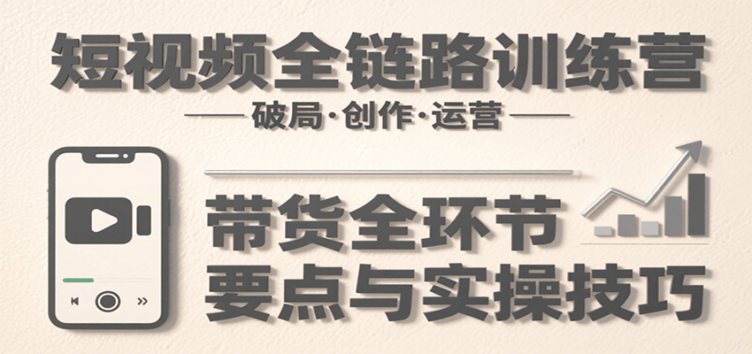 短视频全链路训练营：含破局、创作、运营、带货等多方面，详解各环节要点与实操技巧-鲁班聊项目