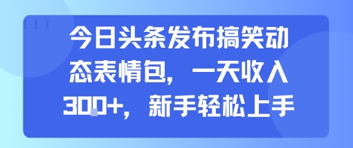 今日头条发布搞笑动态表情包，一天收入3张+，新手轻松上手-鲁班聊项目