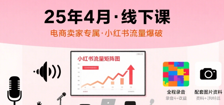 小红书25年4月线下课程，电商卖家小红书流量课，录音+图片-鲁班聊项目