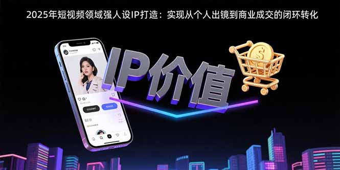 2025年短视频领域人设IP打造：实现从个人出镜到商业成交的闭环转化-鲁班聊项目