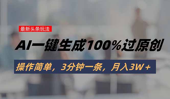 头条最新玩法，AI一键生成100%过原创，操作简单，3分钟一条，月入3W＋-鲁班聊项目
