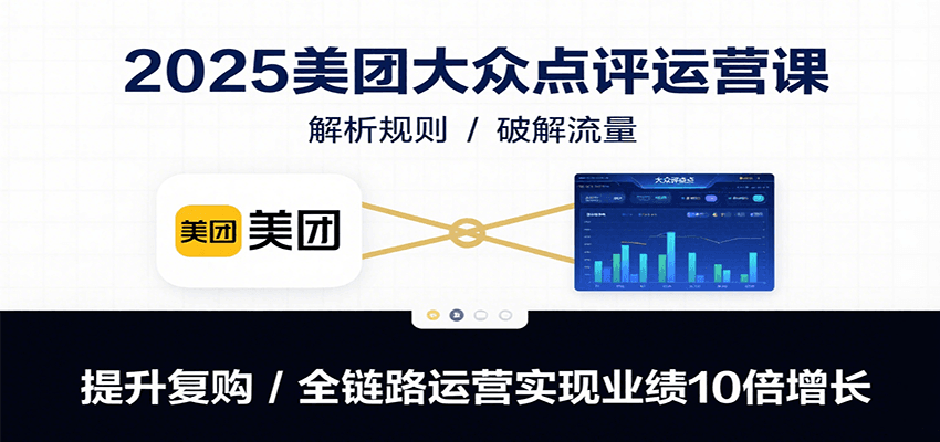 2025美团大众点评运营课:解析规则/破解流量/提升复购/全链路运营实现业绩10倍增长-鲁班聊项目