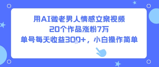 用AI做老男人情感文案视频，20个作品涨粉7W，单号每天收益3张+，小白操作简单-鲁班聊项目