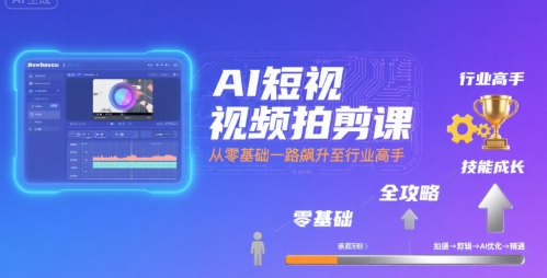 AI短视频拍剪课,全攻略到精通,带你从零基础一路飙升至行业高手-鲁班聊项目