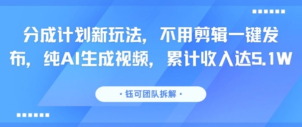 分成计划新玩法，不用剪辑一键发布，纯AI生成视频，累计收入达5.1W-鲁班聊项目