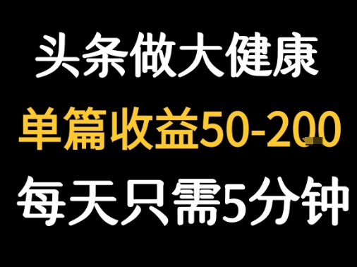 每天5分钟，用今日头条创作大健康图文 单篇收益50-2张-鲁班聊项目