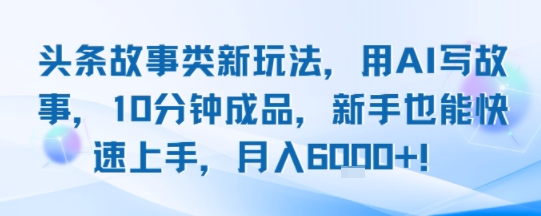 头条故事类新玩法，用AI写故事，10分钟成品，新手也能快速上手，月入6k+-鲁班聊项目