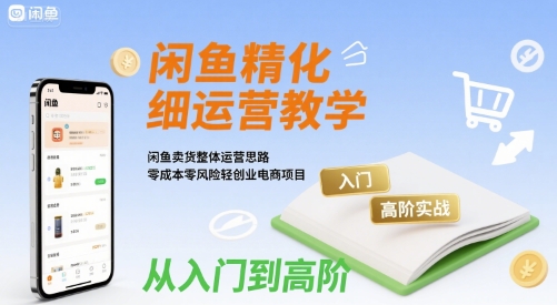 闲鱼精细化运营入门+高阶实战教学,闲鱼卖货整体运营思路,零成本零风险轻创业电商项目-鲁班聊项目