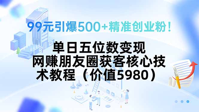 99元引爆500+精准创业粉!单日五位数变现,网赚朋友圈获客核心技术教程…-鲁班聊项目