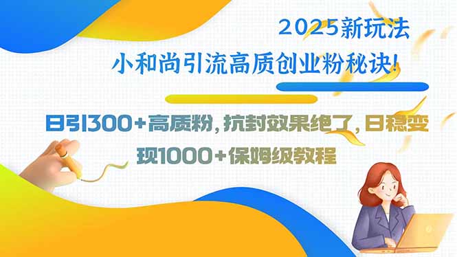 2025新玩法小和尚引流高质创业粉秘诀！日引300+高质粉，抗封效果绝了，…-鲁班聊项目