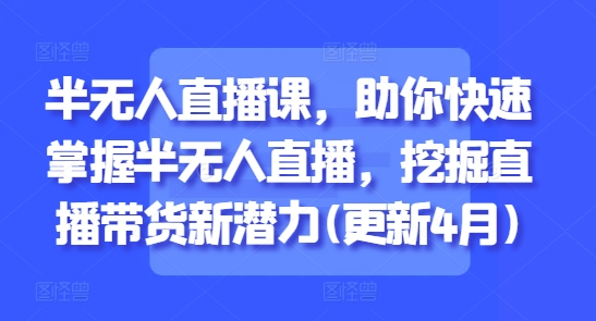 半无人直播课,助你快速掌握半无人直播,挖掘直播带货新潜力(更新8月)-鲁班聊项目