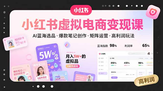 小红书虚拟电商变现课,AI蓝海选品,爆款笔记创作,矩阵运营,高利润玩法-鲁班聊项目