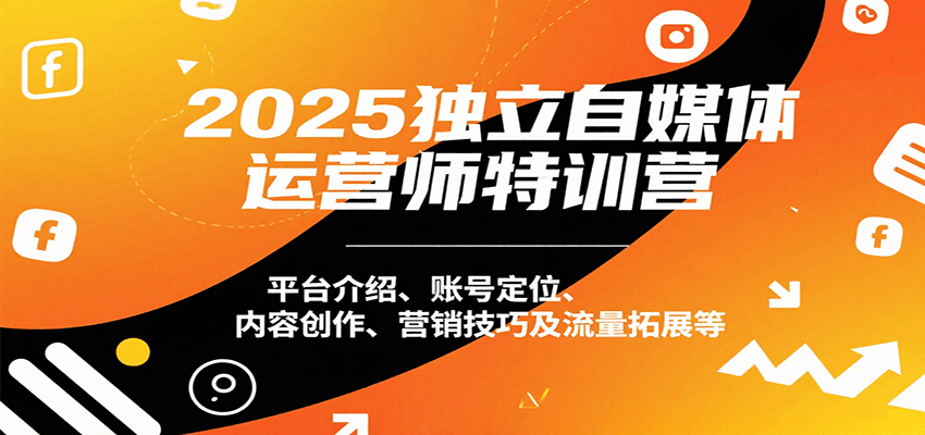 2025独立自媒体运营师特训营:平台介绍、账号定位、内容创作、营销技巧及流量拓展等-鲁班聊项目