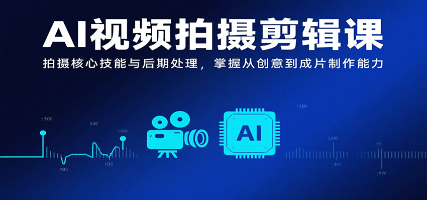 AI视频拍摄剪辑课，拍摄核心技能与后期处理，掌握从创意到成片制作能力-鲁班聊项目
