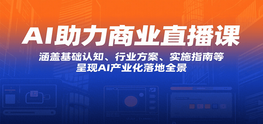 AI助力商业直播课：涵盖基础认知、行业方案、实施指南等，呈现AI产业化落地全景-鲁班聊项目