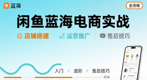 闲鱼蓝海电商实战,店铺搭建运营售后全流程-鲁班聊项目