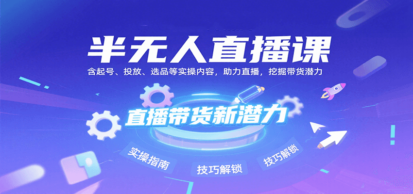 半无人直播课:含起号、投放、选品等实操内容,挖掘直播带货潜力(更新8月)-鲁班聊项目