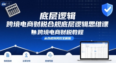 跨境电商财稅合规底层逻辑思维课-跨境电商财税教程-鲁班聊项目