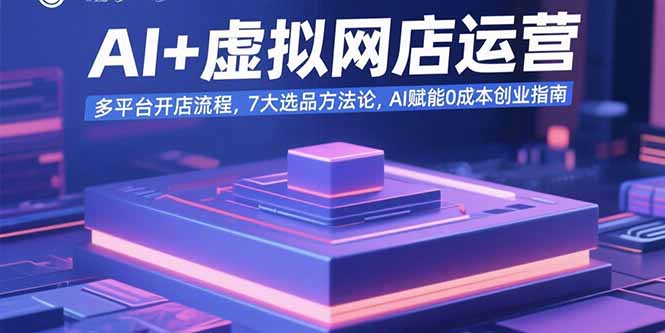 AI+虚拟网店运营:多平台开店流程,7大选品方法论,AI赋能0成本创业指南-鲁班聊项目