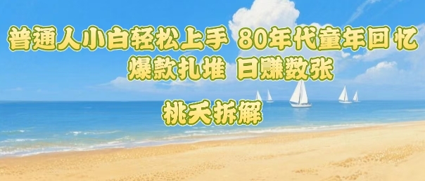 普通人小白轻松上手 80年代童年回忆杀，爆款扎堆，日入数张-鲁班聊项目