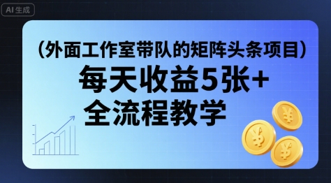 外面工作室带队的矩阵头条挂G项目，每天收益5张+，全流程教学【附全套工具】-鲁班聊项目