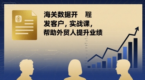 海关数据开发客户实战课,帮助外贸人提升业绩-鲁班聊项目
