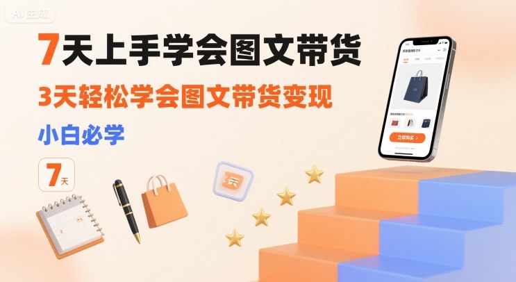7天上手学会图文带货,3天轻松学会图文带货变现,小白必学-鲁班聊项目