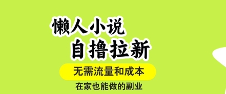 懒人小说自撸拉新，无需流量，一个账号一条作品就可以打爆收益，在家也能轻松做的副业【揭秘】-鲁班聊项目