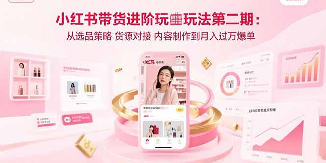小红书带货进阶玩法第二期：从选品策略 货源对接 内容制作到月入过万爆单-鲁班聊项目
