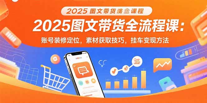 2025图文带货全流程课:账号装修定位,素材获取技巧,挂车变现方法-鲁班聊项目