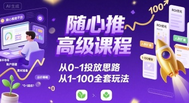 随心推高级课程,从0-1投放思路,也有从1-100的全套玩法-鲁班聊项目