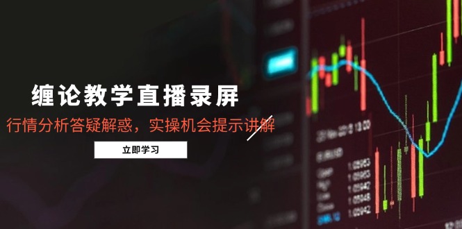 缠论教学直播录屏,行情分析答疑解惑,实操机会提示讲解(更新8月-鲁班聊项目