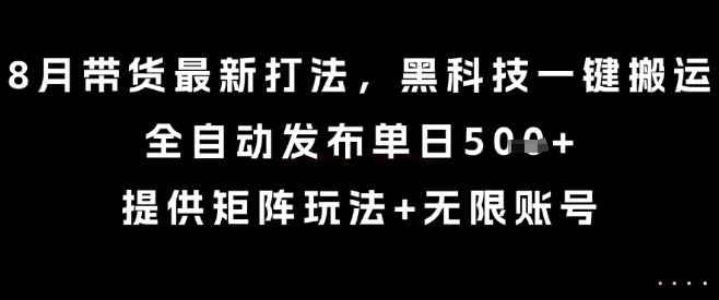 8月带货最新打法，黑科技一键搬运，全自动发布单日5张+，提供矩阵玩法+无限账号【揭秘】-鲁班聊项目