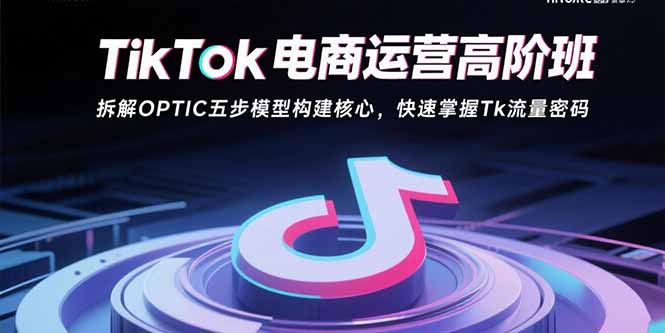 TikTok电商运营高阶班：拆解OPTIC五步模型构建核心，快速掌握Tk流量密码-鲁班聊项目