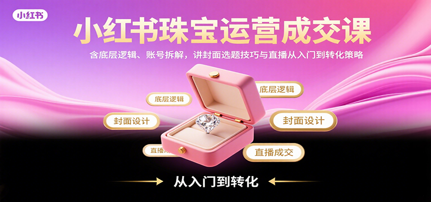 小红书珠宝运营成交课:含底层逻辑、账号拆解,讲封面选题技巧与直播从入门到转化策略-鲁班聊项目