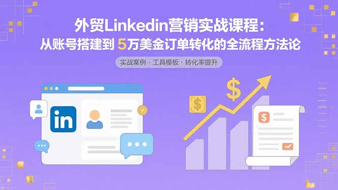 外贸LinkedIn营销实战课程：从账号搭建到5万美金订单转化的全流程方法论-鲁班聊项目