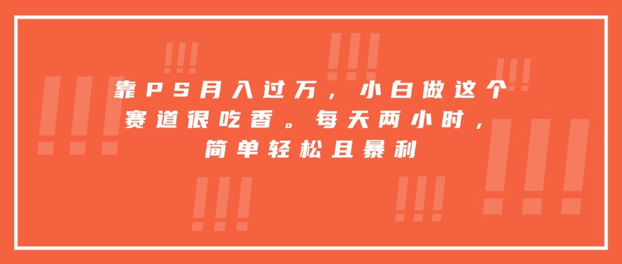 靠PS月入过万，小白做这个赛道很吃香。每天两小时，简单轻松且暴利-鲁班聊项目