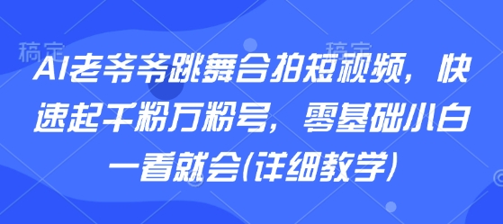 AI老爷爷跳舞合拍短视频，快速起千粉万粉号，零基础小白一看就会(详细教学)-鲁班聊项目