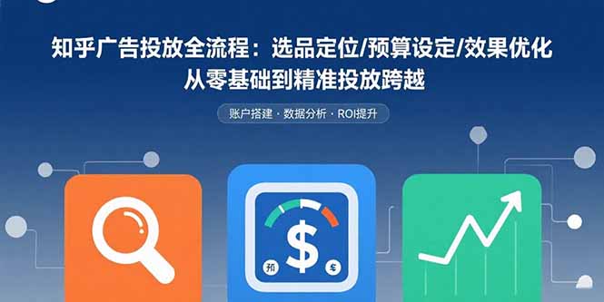 知乎广告投放全流程:选品定位/预算设定/效果优化 从零基础到精准投放跨越-鲁班聊项目