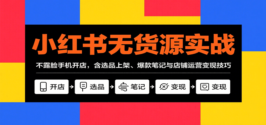 小红书无货源实战,不露脸手机开店,含选品上架、爆款笔记与店铺运营变现技巧-鲁班聊项目