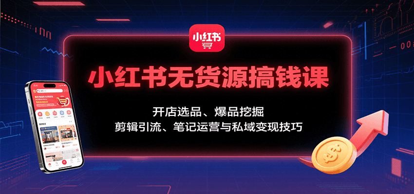 小红书无货源搞钱课：开店选品、爆品挖掘，剪辑引流、笔记运营与私域变现技巧-鲁班聊项目