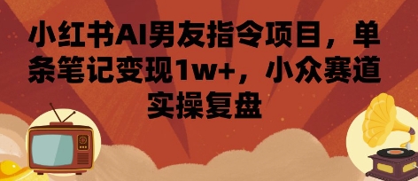 小红书AI男友指令项目，单条笔记变现1w+，小众赛道实操复盘-鲁班聊项目