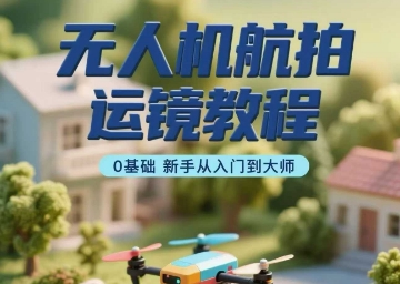 无人机航拍运镜教程,0基础新手从入门到大师-鲁班聊项目