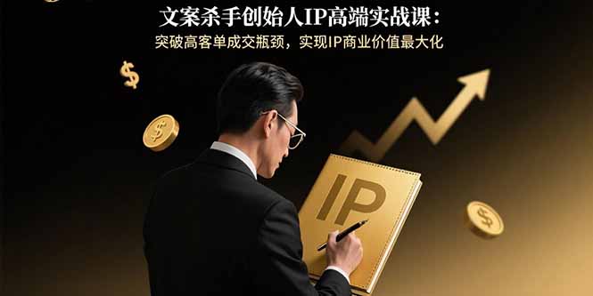 文案杀手创始人IP高端实战课：突破高客单成交瓶颈，实现IP商业价值最大化-鲁班聊项目