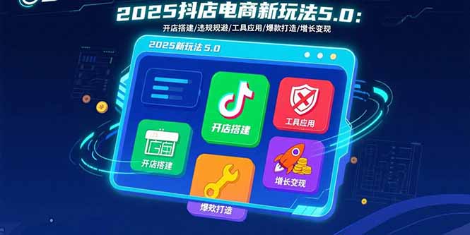 2025抖店电商新玩法5.0:开店搭建/违规规避/工具应用,快速掌握基础运营…-鲁班聊项目