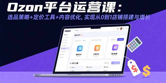 Ozon平台运营课:选品策略+定价工具+内容优化,实现从0到1店铺搭建与增长-鲁班聊项目
